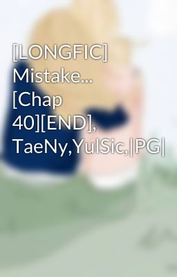 [LONGFIC] Mistake... [Chap 40][END], TaeNy,YulSic,|PG|