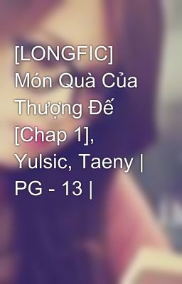 [LONGFIC] Món Quà Của Thượng Đế [Chap 1], Yulsic, Taeny | PG - 13 |