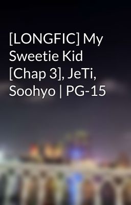 [LONGFIC] My Sweetie Kid [Chap 3], JeTi, Soohyo | PG-15