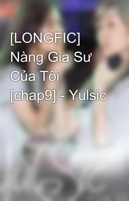 [LONGFIC]  Nàng Gia Sư Của Tôi [chap9] - Yulsic