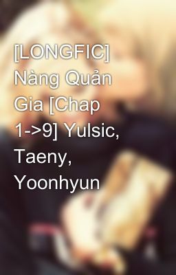 [LONGFIC] Nàng Quản Gia [Chap 1->9] Yulsic, Taeny, Yoonhyun