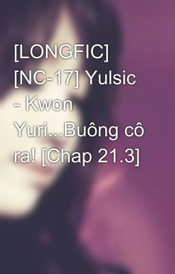 [LONGFIC] [NC-17] Yulsic - Kwon Yuri...Buông cô ra! [Chap 21.3]