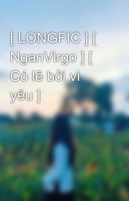 [ LONGFIC ] [ NganVirgo ] [ Có lẽ bởi vì yêu ]