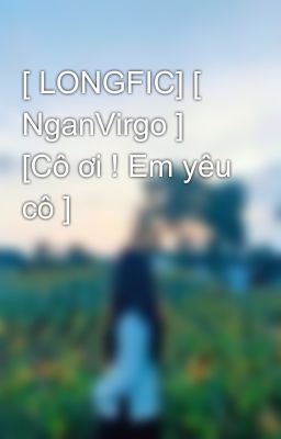 [ LONGFIC] [ NganVirgo ] [Cô ơi ! Em yêu cô ]