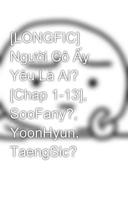 [LONGFIC] Người Cô Ấy Yêu Là Ai? [Chap 1-13], SooFany?, YoonHyun, TaengSic?