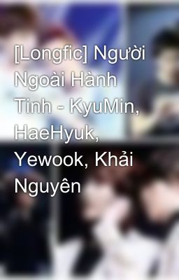 [Longfic] Người Ngoài Hành Tinh - KyuMin, HaeHyuk, Yewook, Khải Nguyên