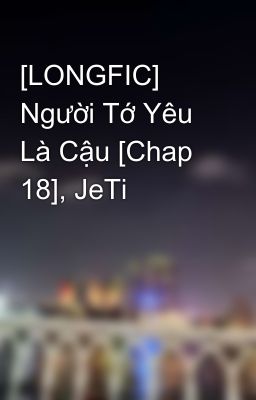 [LONGFIC] Người Tớ Yêu Là Cậu [Chap 18], JeTi