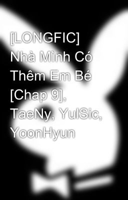 [LONGFIC] Nhà Mình Có Thêm Em Bé [Chap 9], TaeNy, YulSic, YoonHyun