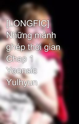 [LONGFIC] Những mảnh ghép thời gian Chap 1 Yoonsic Yulhyun