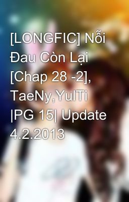 [LONGFIC] Nỗi Đau Còn Lại [Chap 28 -2], TaeNy,YulTi |PG 15| Update 4.2.2013