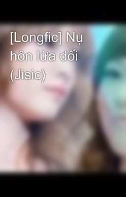 [Longfic] Nụ hôn lừa dối (Jisic)