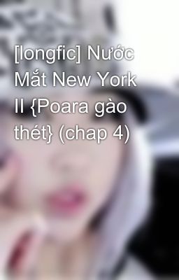 [longfic] Nước Mắt New York II {Poara gào thét} (chap 4)