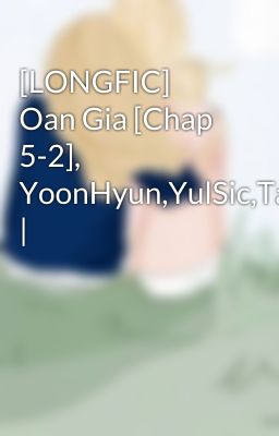 [LONGFIC] Oan Gia [Chap 5-2], YoonHyun,YulSic,TaeNy |