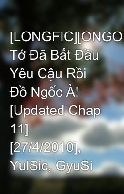 [LONGFIC][ONGOING] Tớ Đã Bắt Đầu Yêu Cậu Rồi Đồ Ngốc À! [Updated Chap 11] [27/4/2010], YulSic, GyuSi