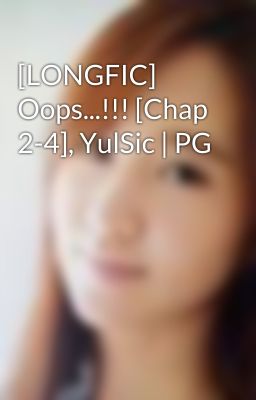 [LONGFIC] Oops...!!! [Chap 2-4], YulSic | PG