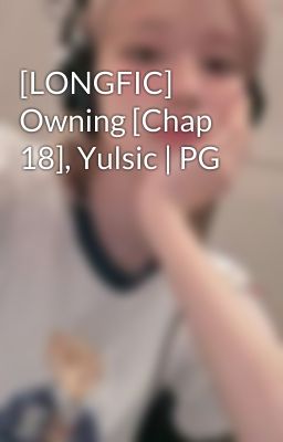 [LONGFIC] Owning [Chap 18], Yulsic | PG 