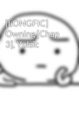 [LONGFIC] Owning [Chap 3], Yulsic