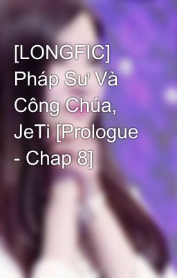 [LONGFIC] Pháp Sư Và Công Chúa, JeTi [Prologue - Chap 8]