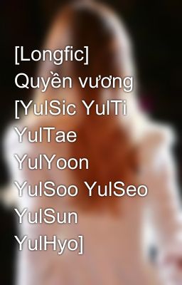 [Longfic] Quyền vương [YulSic YulTi YulTae YulYoon YulSoo YulSeo YulSun YulHyo]