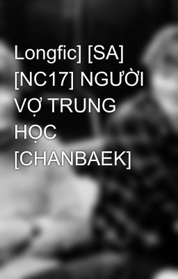 Longfic] [SA] [NC17] NGƯỜI VỢ TRUNG HỌC [CHANBAEK]