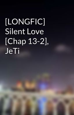 [LONGFIC] Silent Love [Chap 13-2], JeTi