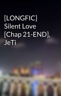 [LONGFIC] Silent Love [Chap 21-END], JeTi