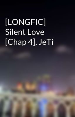 [LONGFIC] Silent Love [Chap 4], JeTi