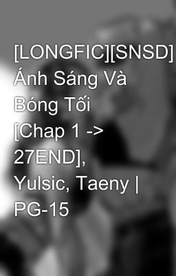 [LONGFIC][SNSD] Ánh Sáng Và Bóng Tối [Chap 1 -> 27END], Yulsic, Taeny | PG-15