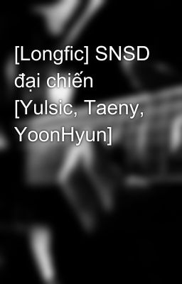 [Longfic] SNSD đại chiến [Yulsic, Taeny, YoonHyun]