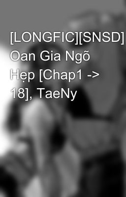 [LONGFIC][SNSD] Oan Gia Ngõ Hẹp [Chap1 -> 18], TaeNy