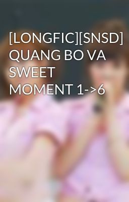 [LONGFIC][SNSD] QUANG BO VA SWEET MOMENT 1->6