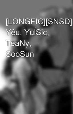 [LONGFIC][SNSD] Yêu, YulSic, TeaNy, SooSun