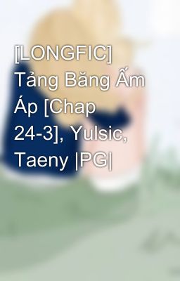 [LONGFIC] Tảng Băng Ấm Áp [Chap 24-3], Yulsic, Taeny |PG|