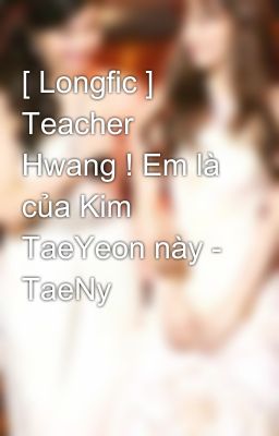 [ Longfic ] Teacher Hwang ! Em là của Kim TaeYeon này - TaeNy