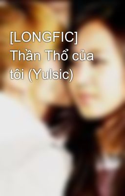 [LONGFIC] Thần Thổ của tôi (Yulsic)