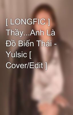 [ LONGFIC ] Thầy...Anh Là Đồ Biến Thái - Yulsic [ Cover/Edit ] 