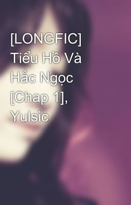 [LONGFIC] Tiểu Hồ Và Hắc Ngọc [Chap 1], Yulsic