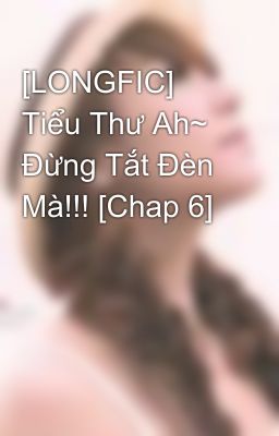 [LONGFIC] Tiểu Thư Ah~ Đừng Tắt Đèn Mà!!! [Chap 6]