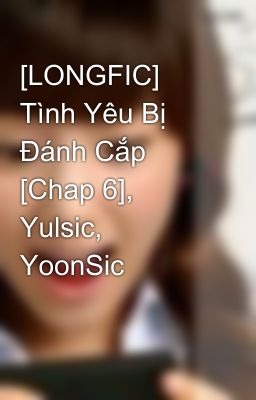 [LONGFIC] Tình Yêu Bị Đánh Cắp [Chap 6], Yulsic, YoonSic