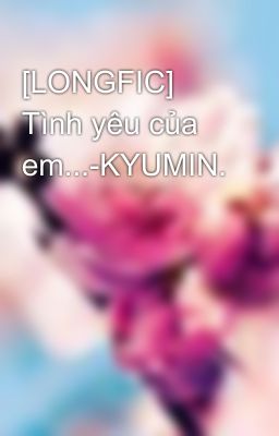 [LONGFIC] Tình yêu của em...-KYUMIN.