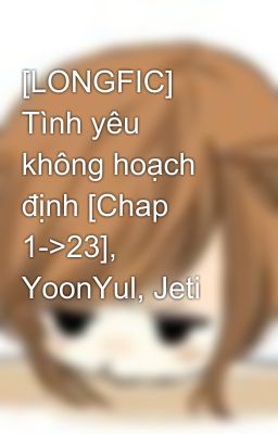 [LONGFIC] Tình yêu không hoạch định [Chap 1->23], YoonYul, Jeti