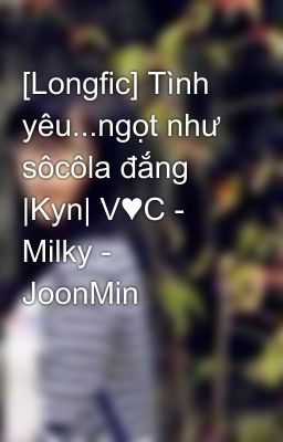 [Longfic] Tình yêu...ngọt như sôcôla đắng |Kyn| V♥C - Milky - JoonMin