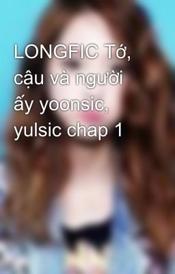 LONGFIC Tớ, cậu và người ấy yoonsic, yulsic chap 1