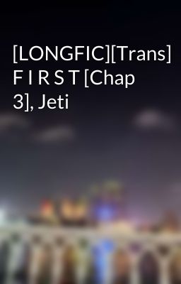 [LONGFIC][Trans] F I R S T [Chap 3], Jeti