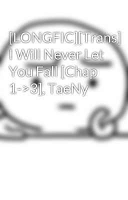 [LONGFIC][Trans] I Will Never Let You Fall [Chap 1->3], TaeNy