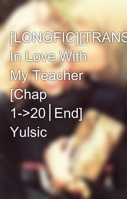 [LONGFIC][TRANS] In Love With My Teacher [Chap 1->20│End] Yulsic