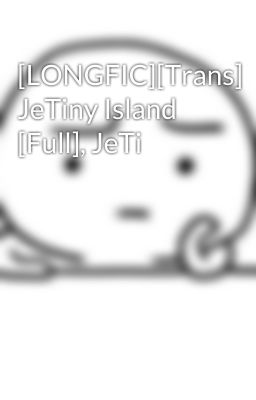 [LONGFIC][Trans] JeTiny Island [Full], JeTi