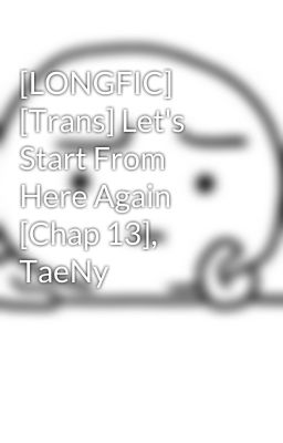 [LONGFIC] [Trans] Let's Start From Here Again [Chap 13], TaeNy