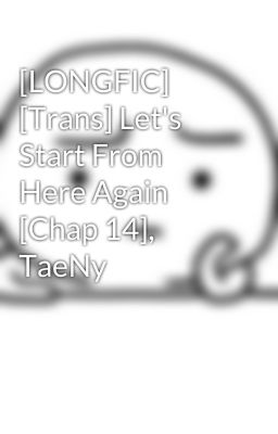 [LONGFIC] [Trans] Let's Start From Here Again [Chap 14], TaeNy