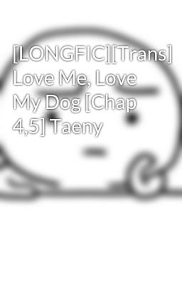 [LONGFIC][Trans] Love Me, Love My Dog [Chap 4,5] Taeny